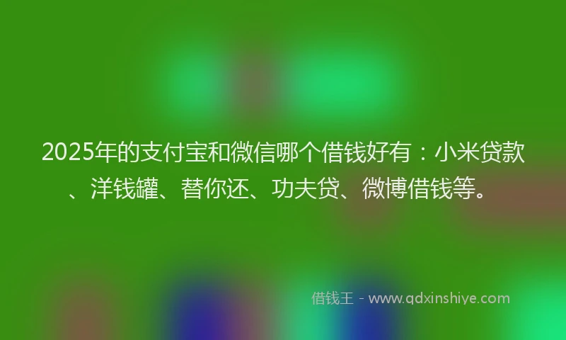 2025年的支付宝和微信哪个借钱好有：小米贷款、洋钱罐、替你还、功夫贷、微博借钱等。