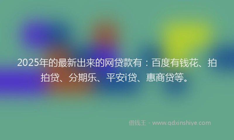 2025年的最新出来的网贷款有：百度有钱花、拍拍贷、分期乐、平安i贷、惠商贷等。