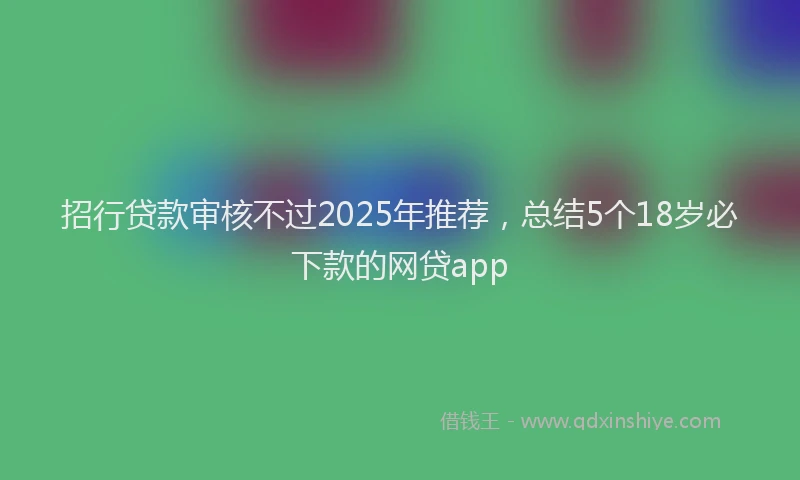 招行贷款审核不过2025年推荐，总结5个18岁必下款的网贷app