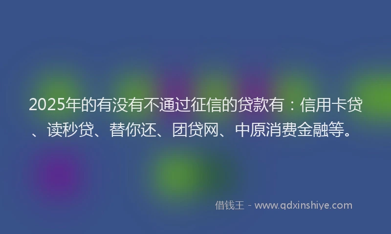 2025年的有没有不通过征信的贷款有：信用卡贷、读秒贷、替你还、团贷网、中原消费金融等。