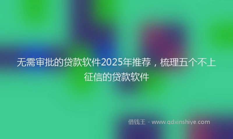 无需审批的贷款软件2025年推荐，梳理五个不上征信的贷款软件
