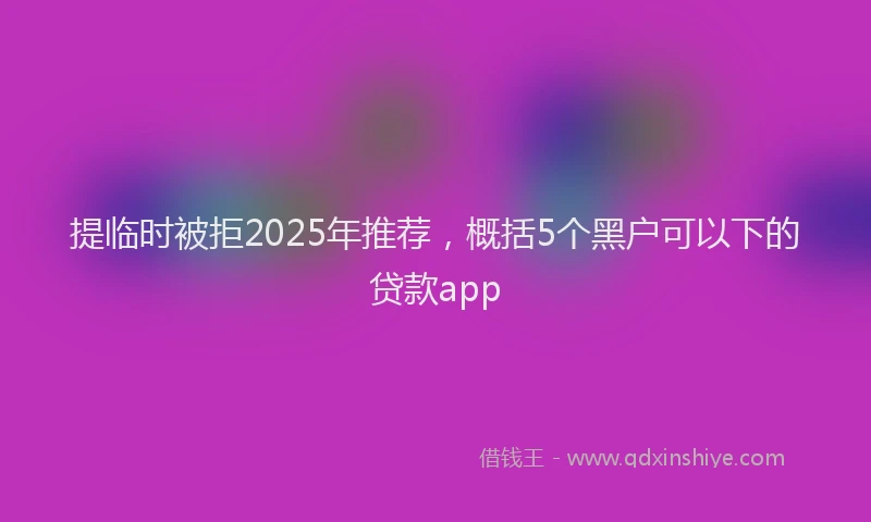提临时被拒2025年推荐，概括5个黑户可以下的贷款app