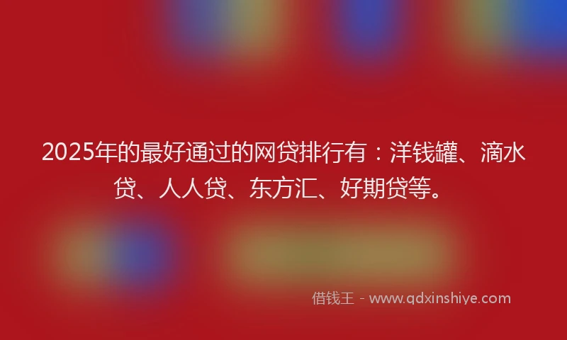 2025年的最好通过的网贷排行有：洋钱罐、滴水贷、人人贷、东方汇、好期贷等。