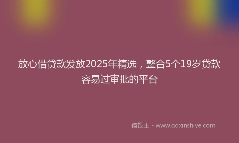 放心借贷款发放2025年精选，整合5个19岁贷款容易过审批的平台