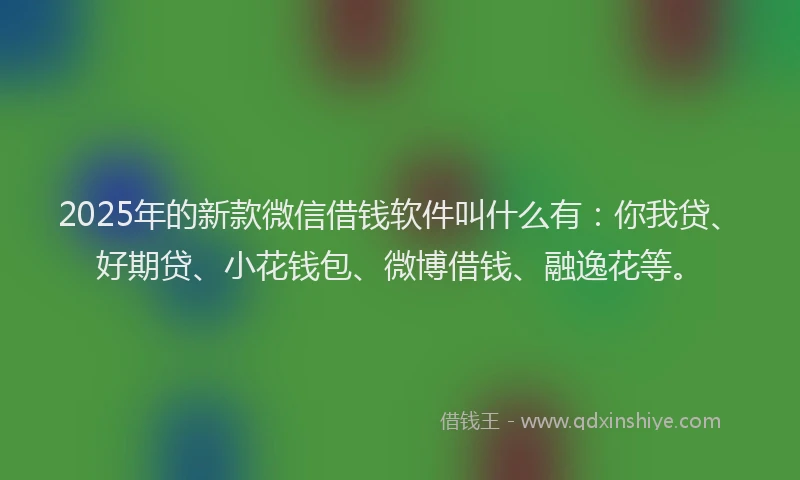 2025年的新款微信借钱软件叫什么有：你我贷、好期贷、小花钱包、微博借钱、融逸花等。
