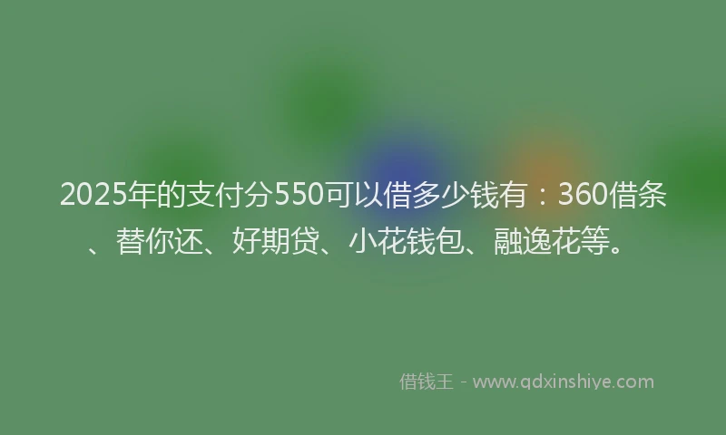 2025年的支付分550可以借多少钱有：360借条、替你还、好期贷、小花钱包、融逸花等。