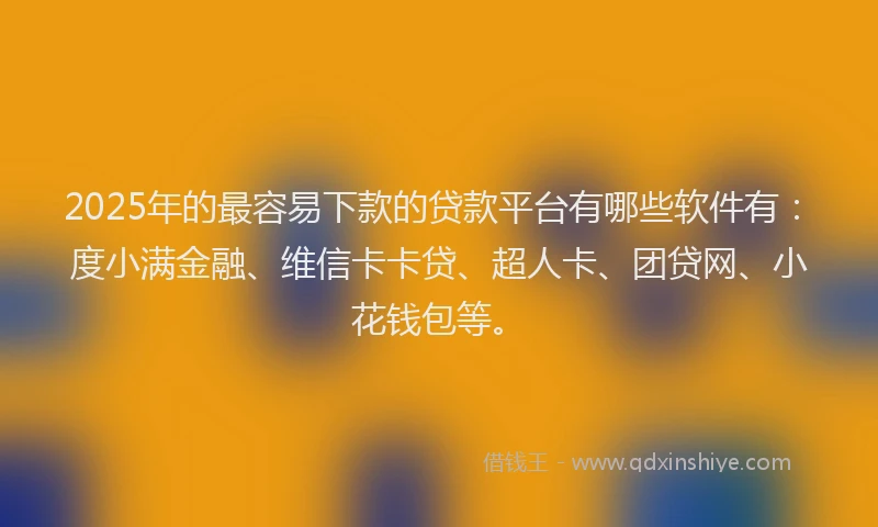 2025年的最容易下款的贷款平台有哪些软件有：度小满金融、维信卡卡贷、超人卡、团贷网、小花钱包等。