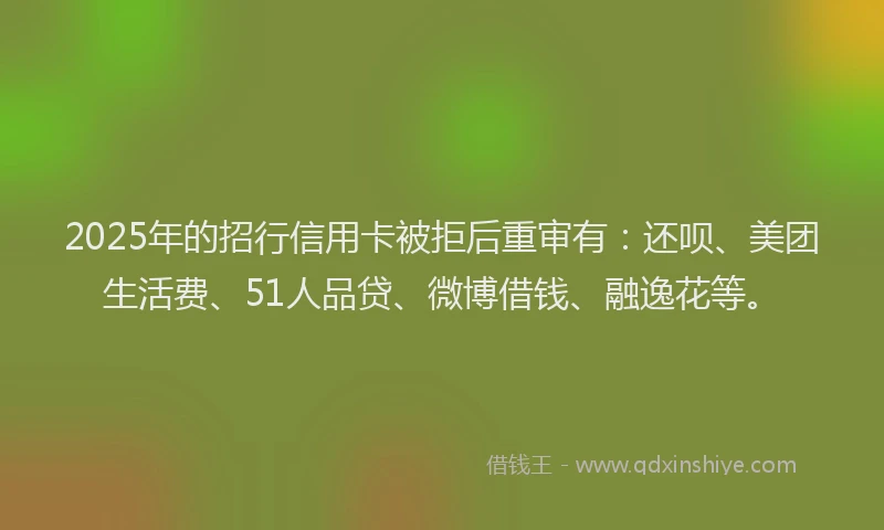 2025年的招行信用卡被拒后重审有：还呗、美团生活费、51人品贷、微博借钱、融逸花等。