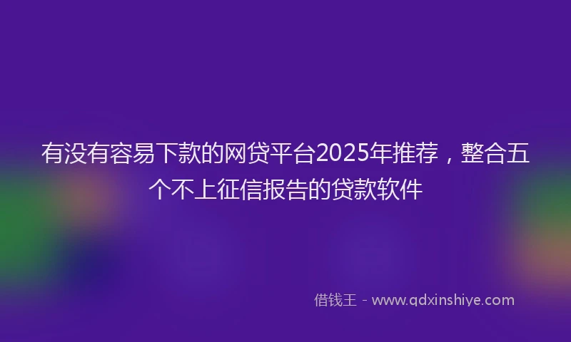 有没有容易下款的网贷平台2025年推荐，整合五个不上征信报告的贷款软件