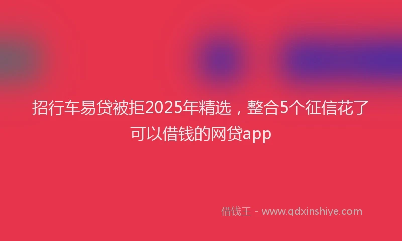 招行车易贷被拒2025年精选，整合5个征信花了可以借钱的网贷app