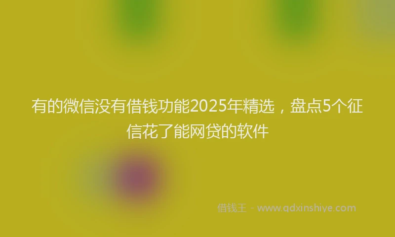 有的微信没有借钱功能2025年精选，盘点5个征信花了能网贷的软件