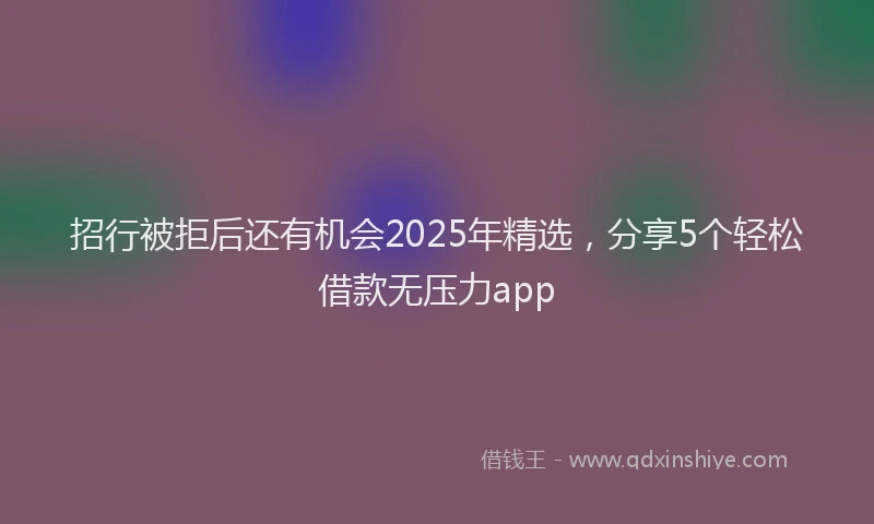 招行被拒后还有机会2025年精选，分享5个轻松借款无压力app