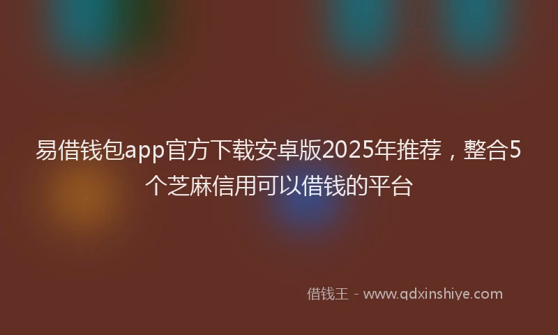 易借钱包app官方下载安卓版2025年推荐，整合5个芝麻信用可以借钱的平台