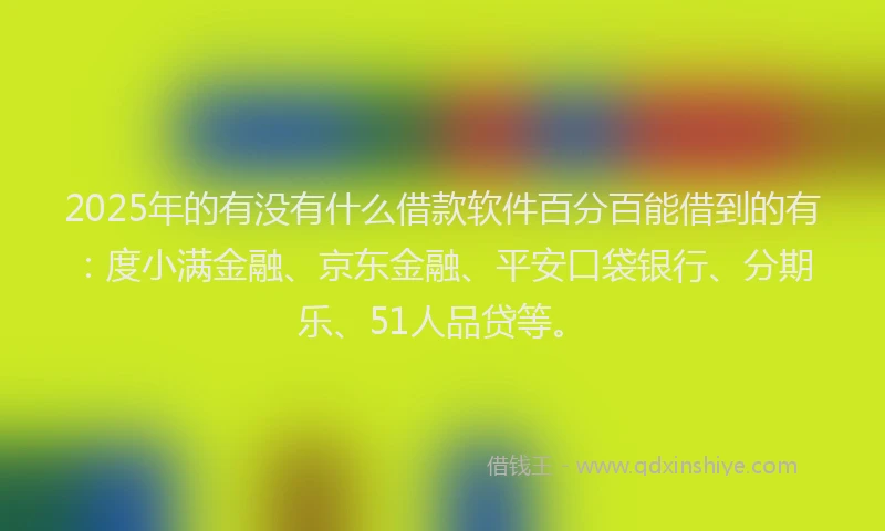 2025年的有没有什么借款软件百分百能借到的有：度小满金融、京东金融、平安口袋银行、分期乐、51人品贷等。
