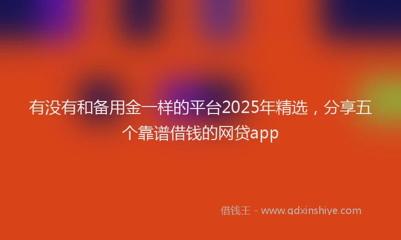 有没有和备用金一样的平台2025年精选，分享五个靠谱借钱的网贷app