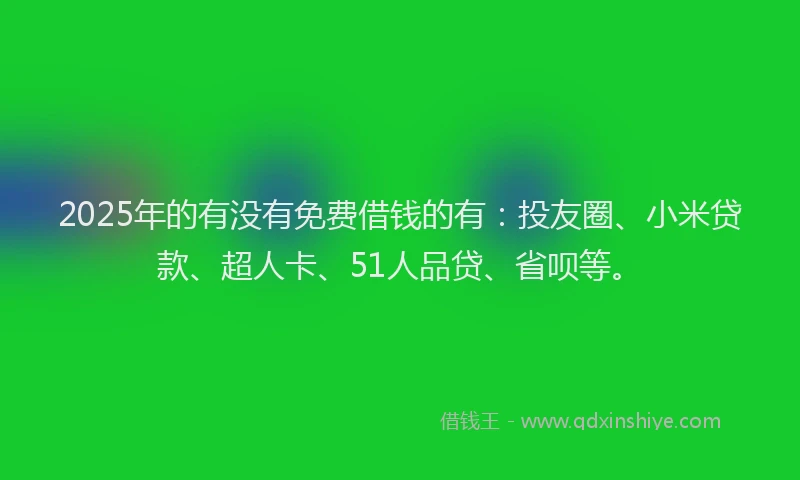 2025年的有没有免费借钱的有：投友圈、小米贷款、超人卡、51人品贷、省呗等。
