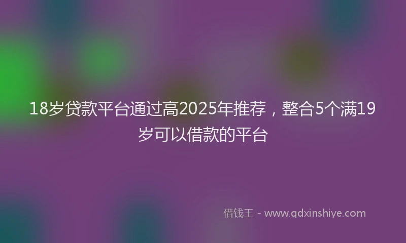 18岁贷款平台通过高2025年推荐，整合5个满19岁可以借款的平台