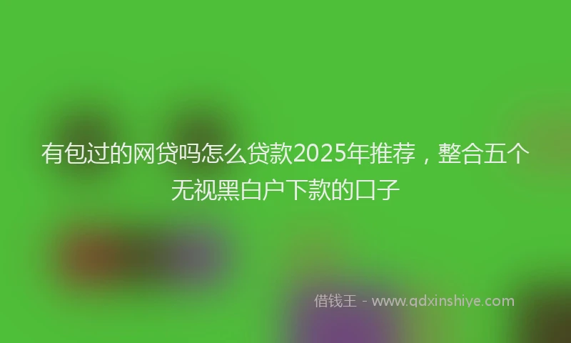 有包过的网贷吗怎么贷款2025年推荐，整合五个无视黑白户下款的口子