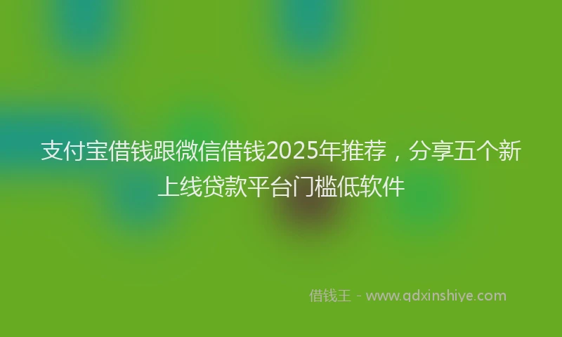 支付宝借钱跟微信借钱2025年推荐，分享五个新上线贷款平台门槛低软件