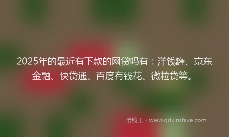 2025年的最近有下款的网贷吗有：洋钱罐、京东金融、快贷通、百度有钱花、微粒贷等。