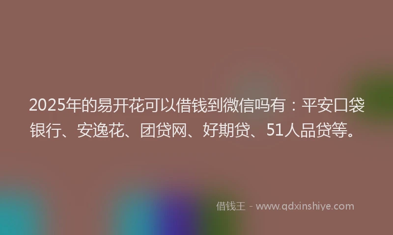 2025年的易开花可以借钱到微信吗有：平安口袋银行、安逸花、团贷网、好期贷、51人品贷等。