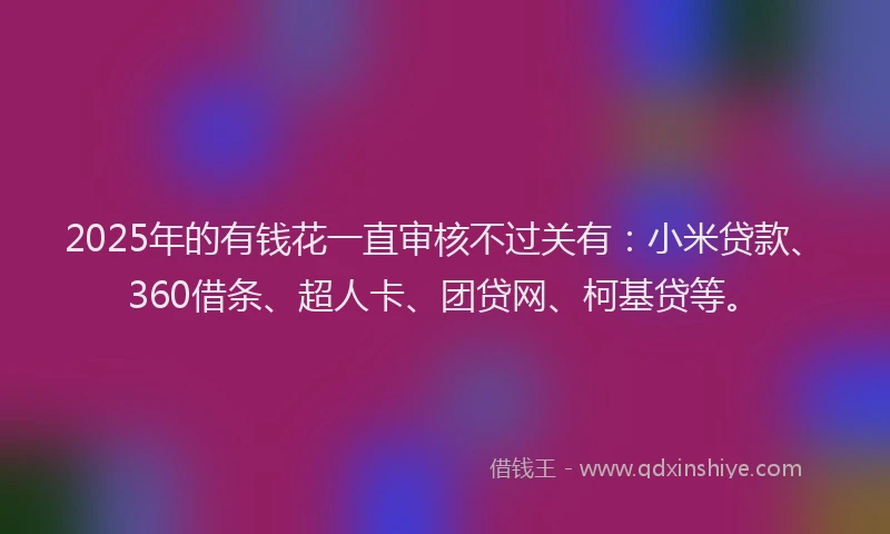 2025年的有钱花一直审核不过关有：小米贷款、360借条、超人卡、团贷网、柯基贷等。