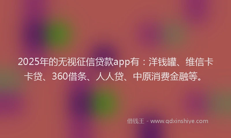 2025年的无视征信贷款app有：洋钱罐、维信卡卡贷、360借条、人人贷、中原消费金融等。
