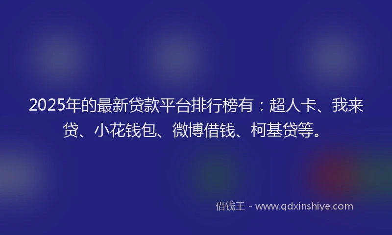 2025年的最新贷款平台排行榜有：超人卡、我来贷、小花钱包、微博借钱、柯基贷等。