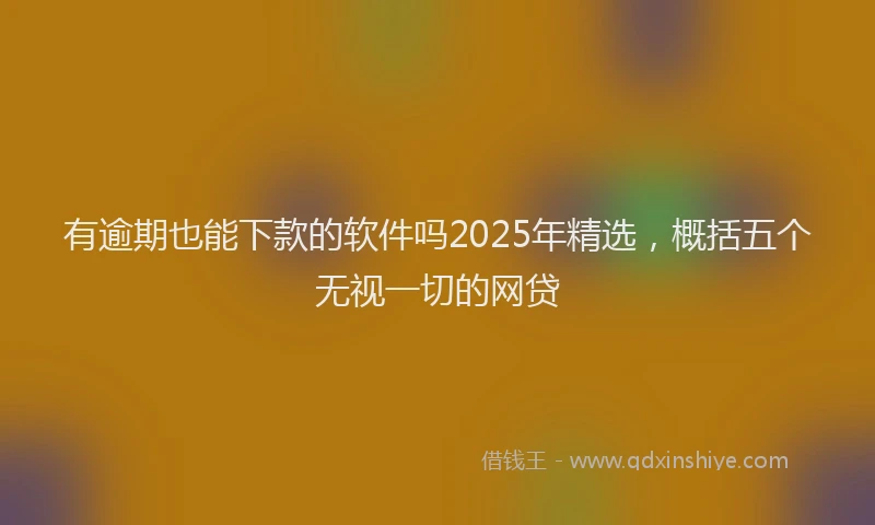 有逾期也能下款的软件吗2025年精选，概括五个无视一切的网贷