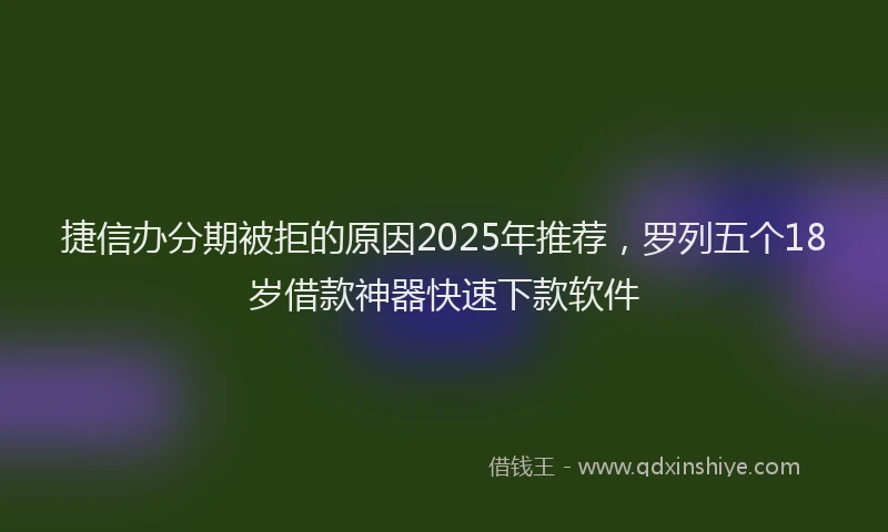捷信办分期被拒的原因2025年推荐，罗列五个18岁借款神器快速下款软件