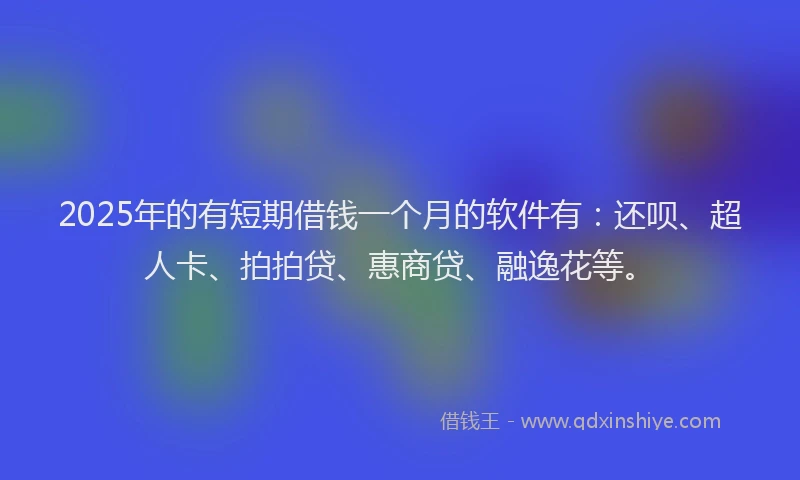 2025年的有短期借钱一个月的软件有：还呗、超人卡、拍拍贷、惠商贷、融逸花等。