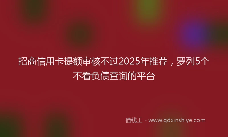 招商信用卡提额审核不过2025年推荐，罗列5个不看负债查询的平台