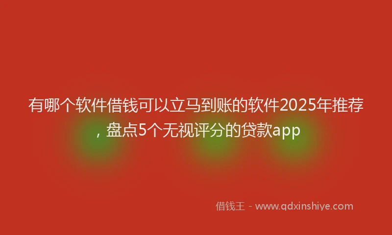 有哪个软件借钱可以立马到账的软件2025年推荐，盘点5个无视评分的贷款app