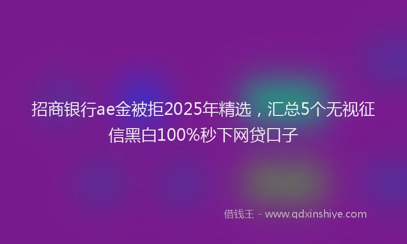 招商银行ae金被拒2025年精选，汇总5个无视征信黑白100%秒下网贷口子