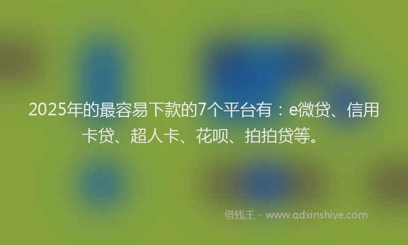 2025年的最容易下款的7个平台有：e微贷、信用卡贷、超人卡、花呗、拍拍贷等。
