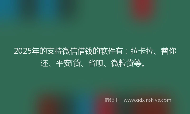2025年的支持微信借钱的软件有：拉卡拉、替你还、平安i贷、省呗、微粒贷等。