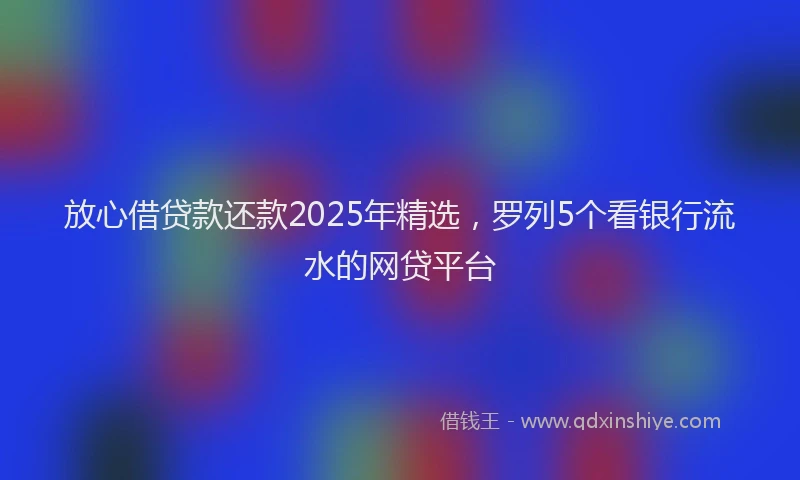 放心借贷款还款2025年精选，罗列5个看银行流水的网贷平台