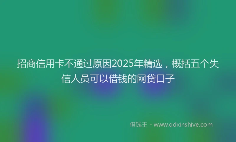 招商信用卡不通过原因2025年精选，概括五个失信人员可以借钱的网贷口子