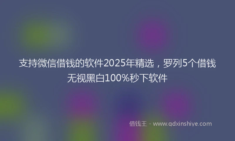 支持微信借钱的软件2025年精选，罗列5个借钱无视黑白100%秒下软件