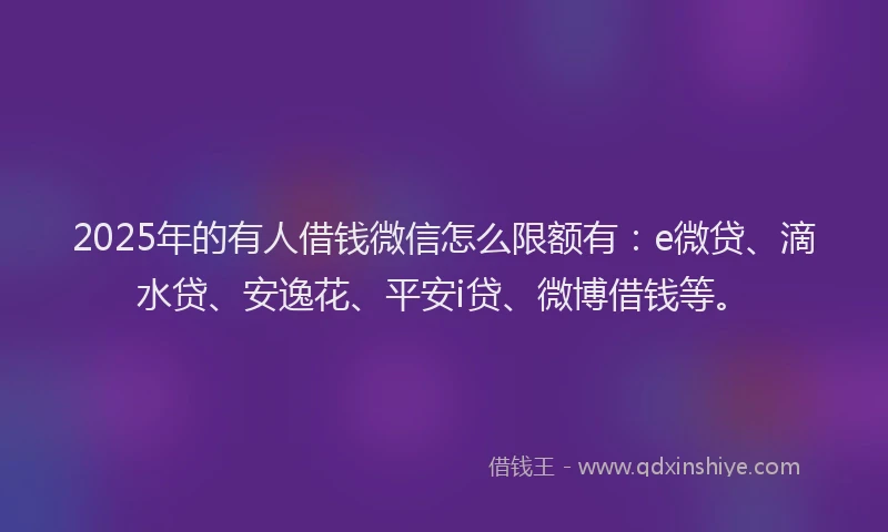 2025年的有人借钱微信怎么限额有：e微贷、滴水贷、安逸花、平安i贷、微博借钱等。