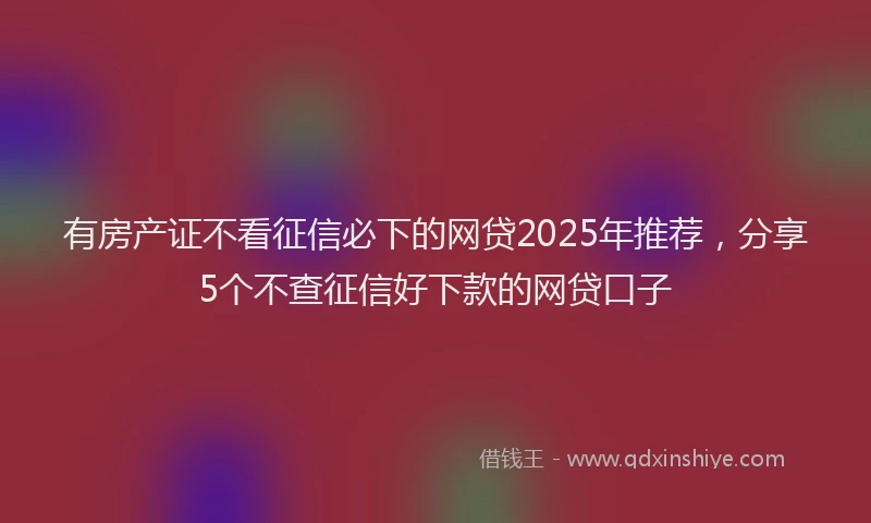 有房产证不看征信必下的网贷2025年推荐，分享5个不查征信好下款的网贷口子