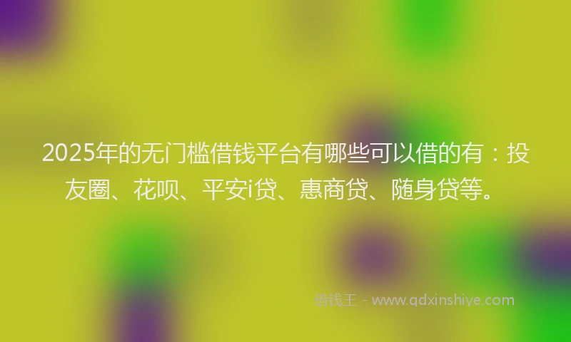 2025年的无门槛借钱平台有哪些可以借的有：投友圈、花呗、平安i贷、惠商贷、随身贷等。