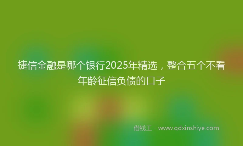 捷信金融是哪个银行2025年精选，整合五个不看年龄征信负债的口子