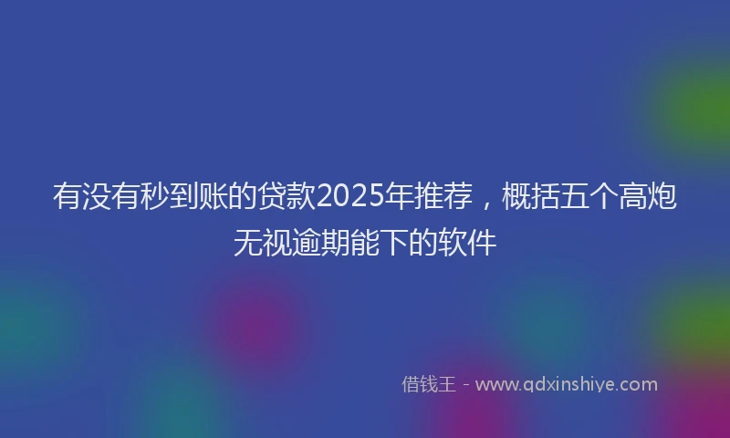 有没有秒到账的贷款2025年推荐，概括五个高炮无视逾期能下的软件