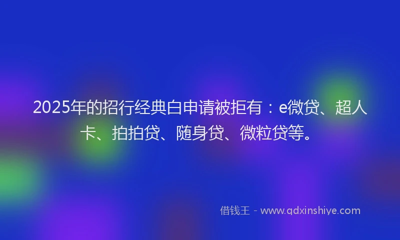 2025年的招行经典白申请被拒有：e微贷、超人卡、拍拍贷、随身贷、微粒贷等。