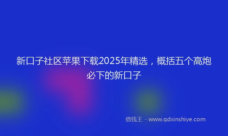 新口子社区苹果下载2025年精选，概括五个高炮必下的新口子