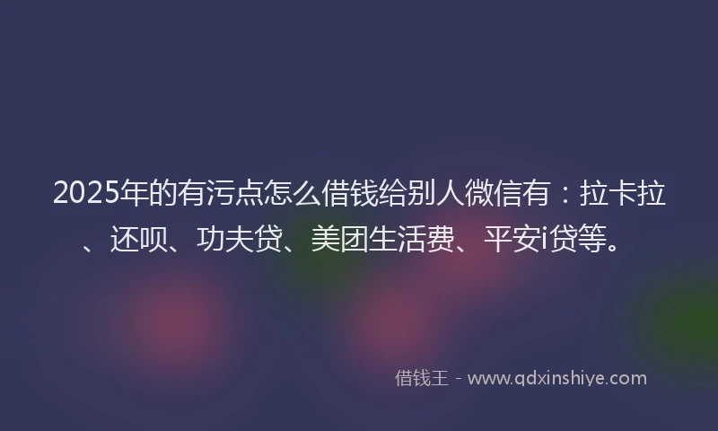 2025年的有污点怎么借钱给别人微信有：拉卡拉、还呗、功夫贷、美团生活费、平安i贷等。