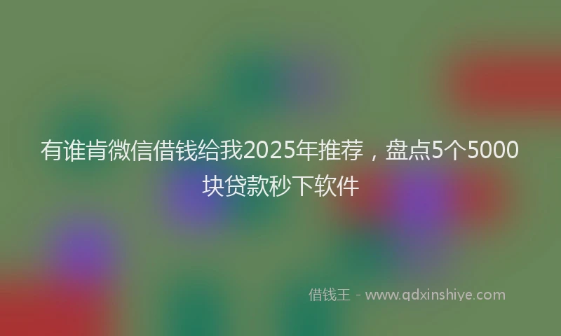 有谁肯微信借钱给我2025年推荐，盘点5个5000块贷款秒下软件