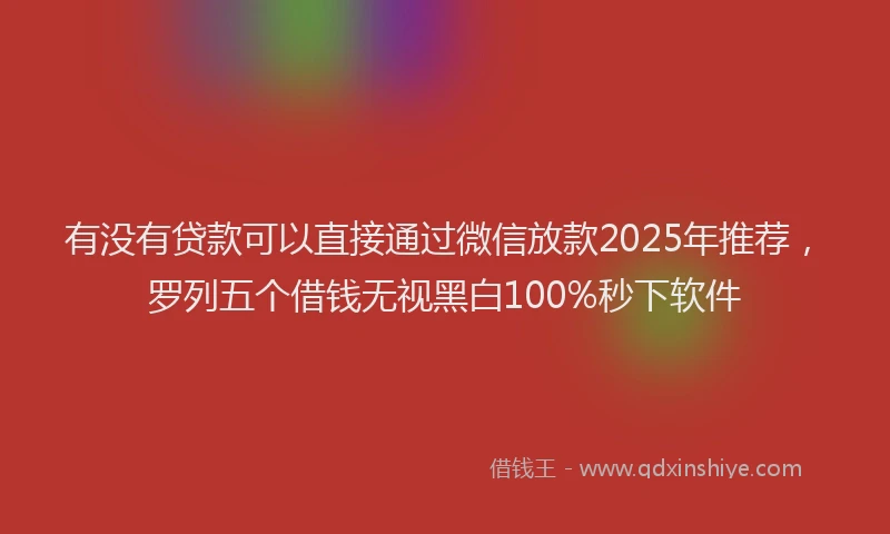 有没有贷款可以直接通过微信放款2025年推荐，罗列五个借钱无视黑白100%秒下软件