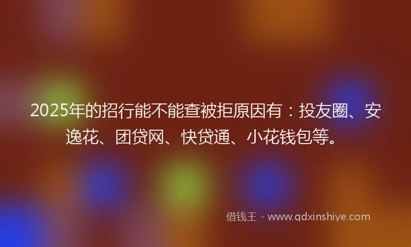 2025年的招行能不能查被拒原因有：投友圈、安逸花、团贷网、快贷通、小花钱包等。